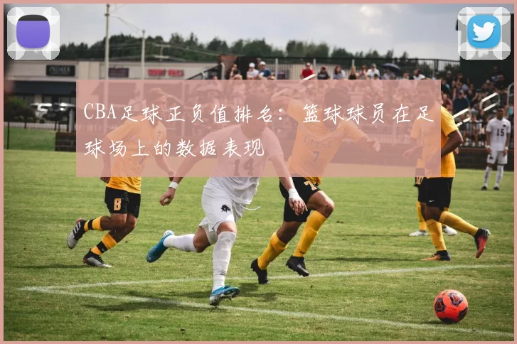 CBA足球正负值排名：篮球球员在足球场上的数据表现
