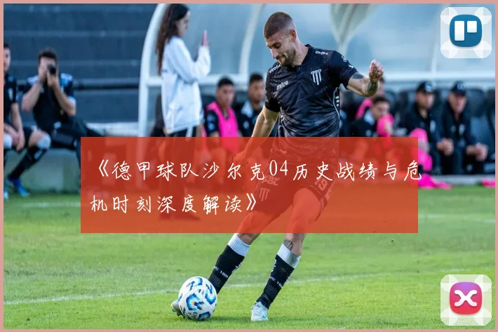 《德甲球队沙尔克04历史战绩与危机时刻深度解读》